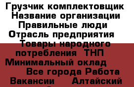 Грузчик-комплектовщик › Название организации ­ Правильные люди › Отрасль предприятия ­ Товары народного потребления (ТНП) › Минимальный оклад ­ 30 000 - Все города Работа » Вакансии   . Алтайский край,Славгород г.